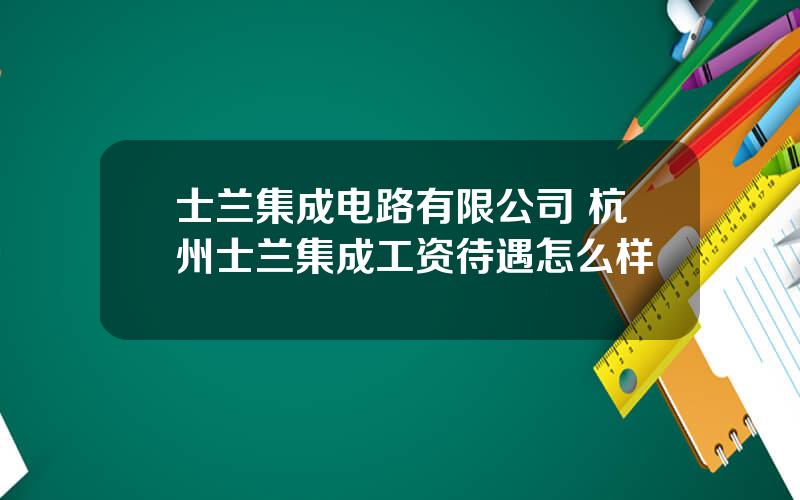 士兰集成电路有限公司 杭州士兰集成工资待遇怎么样